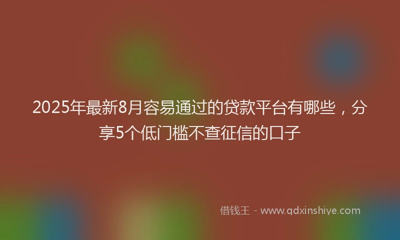 2025年最新8月容易通过的贷款平台有哪些，分享5个低门槛不查征信的口子
