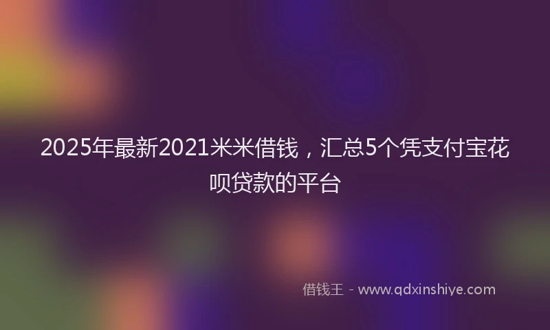 2025年最新2021米米借钱，汇总5个凭支付宝花呗贷款的平台