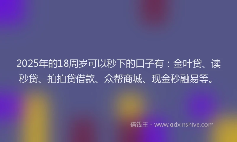 2025年的18周岁可以秒下的口子有：金叶贷、读秒贷、拍拍贷借款、众帮商城、现金秒融易等。