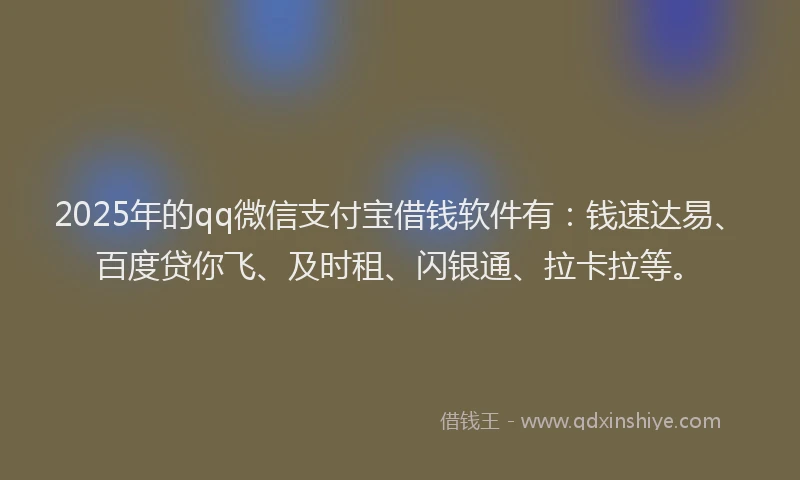 2025年的qq微信支付宝借钱软件有：钱速达易、百度贷你飞、及时租、闪银通、拉卡拉等。