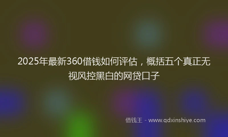 2025年最新360借钱如何评估，概括五个真正无视风控黑白的网贷口子