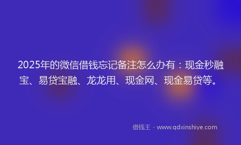 2025年的微信借钱忘记备注怎么办有：现金秒融宝、易贷宝融、龙龙用、现金网、现金易贷等。