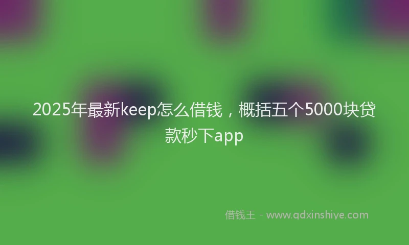 2025年最新keep怎么借钱，概括五个5000块贷款秒下app