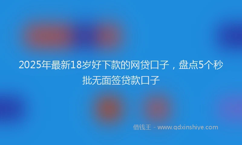 2025年最新18岁好下款的网贷口子，盘点5个秒批无面签贷款口子