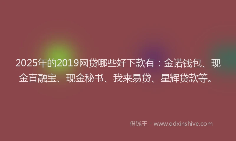 2025年的2019网贷哪些好下款有:金诺钱包、现金直融宝、现金秘书、我来易贷、星辉贷款等。