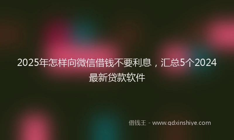 2025年怎样向微信借钱不要利息，汇总5个2024最新贷款软件