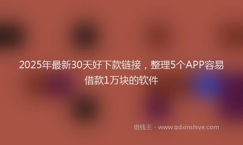2025年最新30天好下款链接，整理5个APP容易借款1万块的软件
