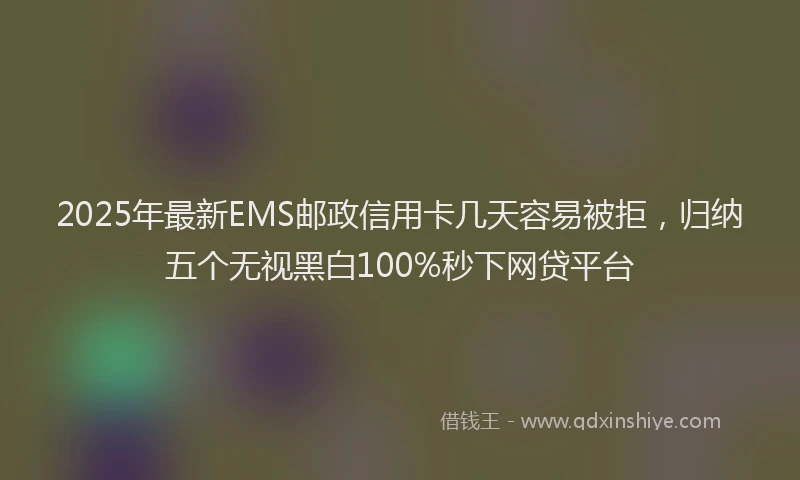 2025年最新EMS邮政信用卡几天容易被拒，归纳五个无视黑白100%秒下网贷平台