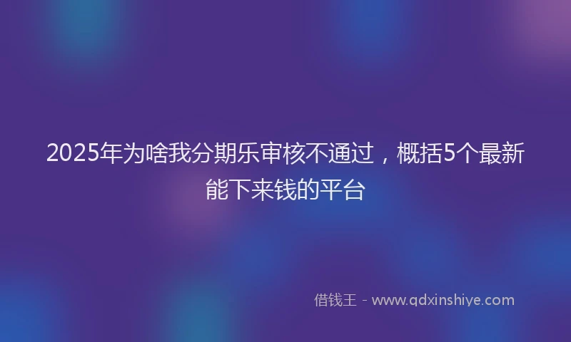 2025年为啥我分期乐审核不通过，概括5个最新能下来钱的平台
