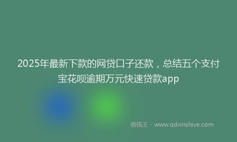 2025年最新下款的网贷口子还款，总结五个支付宝花呗逾期万元快速贷款app