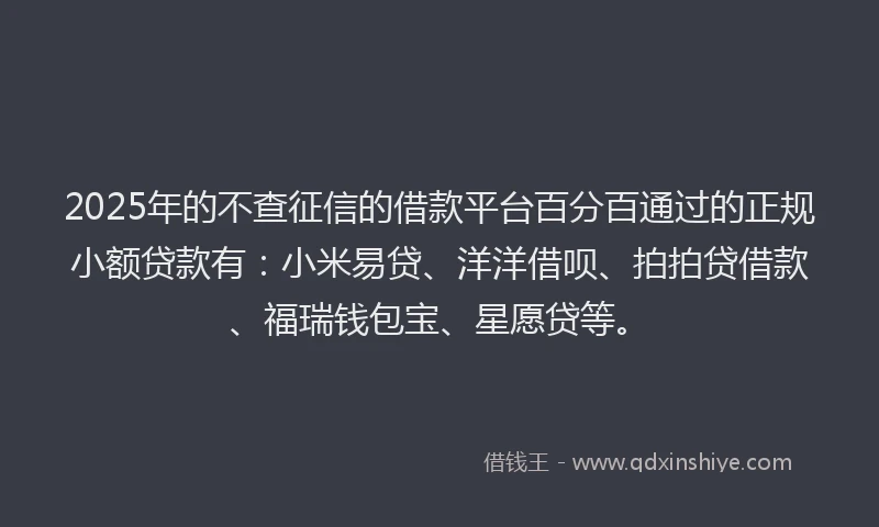 2025年的不查征信的借款平台百分百通过的正规小额贷款有：小米易贷、洋洋借呗、拍拍贷借款、福瑞钱包宝、星愿贷等。