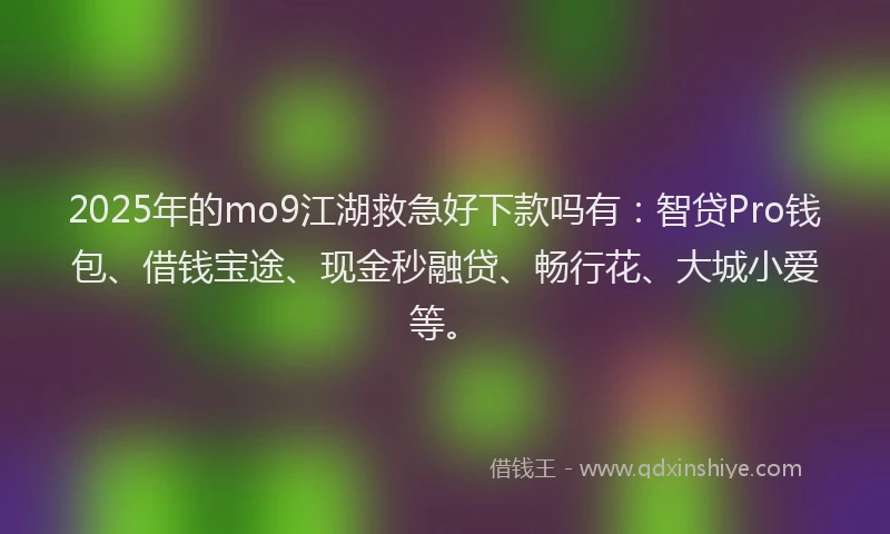 2025年的mo9江湖救急好下款吗有：智贷Pro钱包、借钱宝途、现金秒融贷、畅行花、大城小爱等。