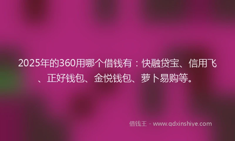 2025年的360用哪个借钱有：快融贷宝、信用飞、正好钱包、金悦钱包、萝卜易购等。