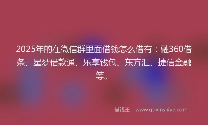 2025年的在微信群里面借钱怎么借有：融360借条、星梦借款通、乐享钱包、东方汇、捷信金融等。