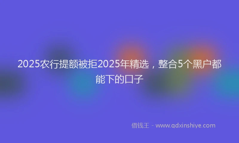 2025农行提额被拒2025年精选，整合5个黑户都能下的口子
