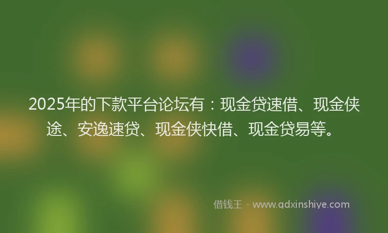 2025年的下款平台论坛有：现金贷速借、现金侠途、安逸速贷、现金侠快借、现金贷易等。