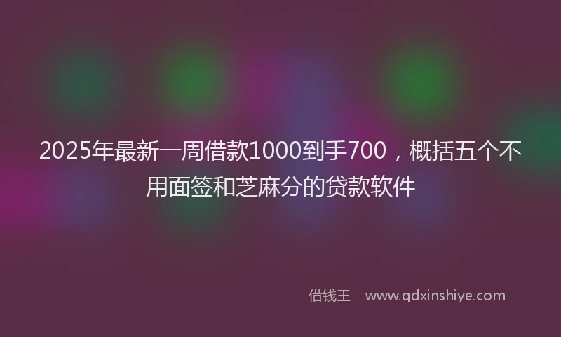 2025年最新一周借款1000到手700，概括五个不用面签和芝麻分的贷款软件