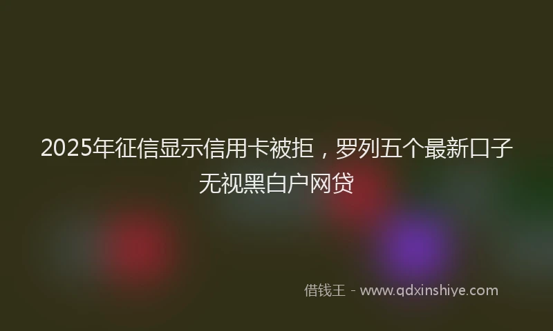 2025年征信显示信用卡被拒，罗列五个最新口子无视黑白户网贷