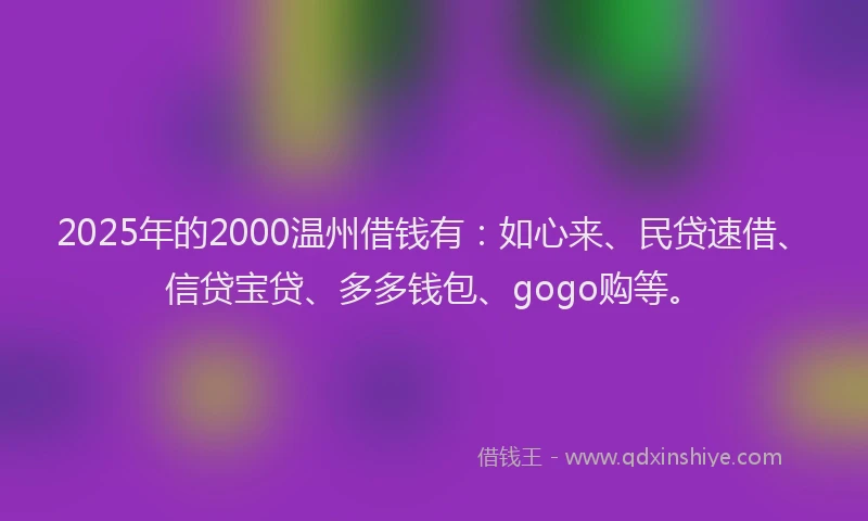 2025年的2000温州借钱有：如心来、民贷速借、信贷宝贷、多多钱包、gogo购等。