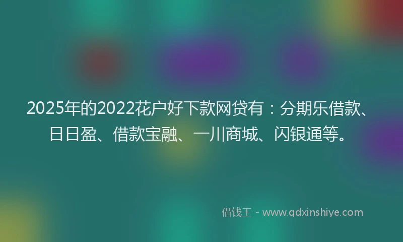 2025年的2022花户好下款网贷有：分期乐借款、日日盈、借款宝融、一川商城、闪银通等。