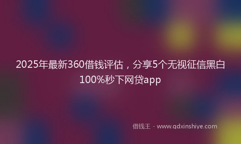 2025年最新360借钱评估，分享5个无视征信黑白100%秒下网贷app