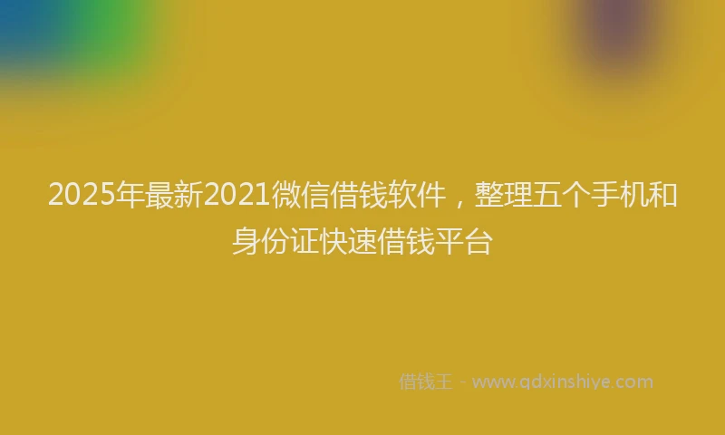 2025年最新2021微信借钱软件，整理五个手机和身份证快速借钱平台