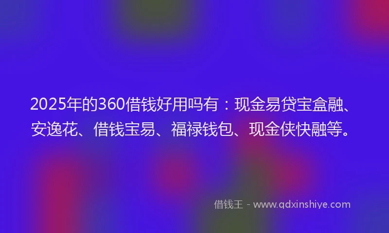 2025年的360借钱好用吗有：现金易贷宝盒融、安逸花、借钱宝易、福禄钱包、现金侠快融等。