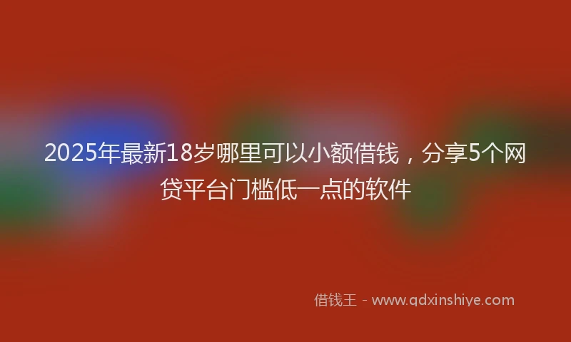 2025年最新18岁哪里可以小额借钱，分享5个网贷平台门槛低一点的软件