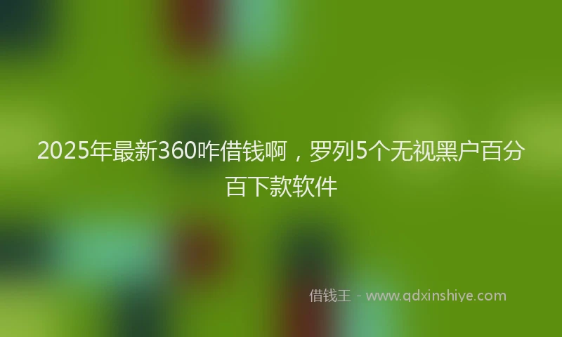 2025年最新360咋借钱啊，罗列5个无视黑户百分百下款软件