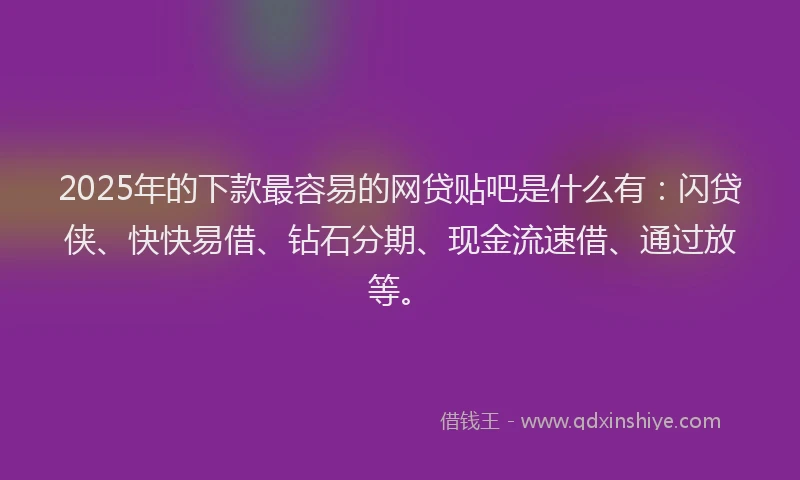 2025年的下款最容易的网贷贴吧是什么有：闪贷侠、快快易借、钻石分期、现金流速借、通过放等。