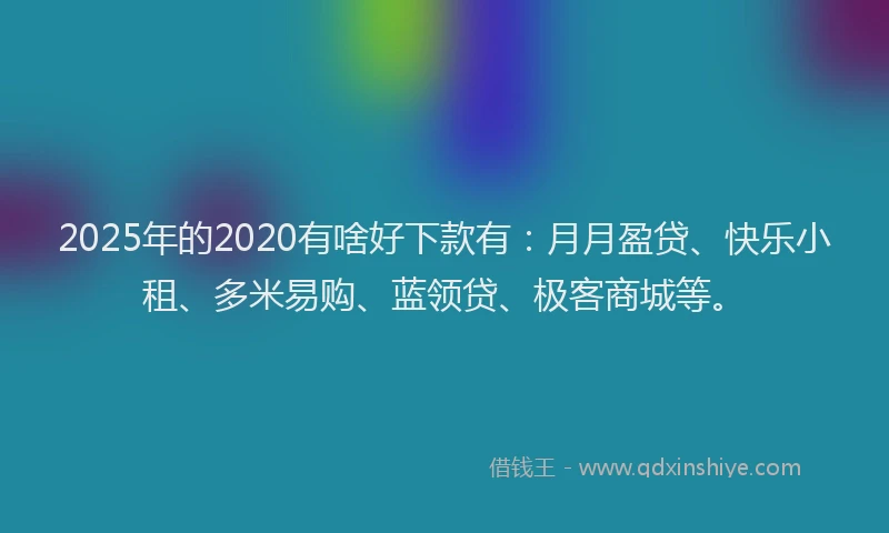 2025年的2020有啥好下款有：月月盈贷、快乐小租、多米易购、蓝领贷、极客商城等。