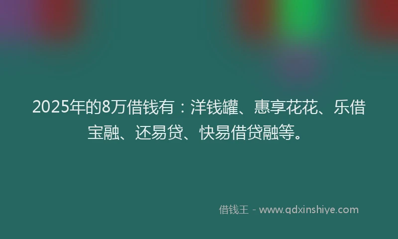 2025年的8万借钱有：洋钱罐、惠享花花、乐借宝融、还易贷、快易借贷融等。