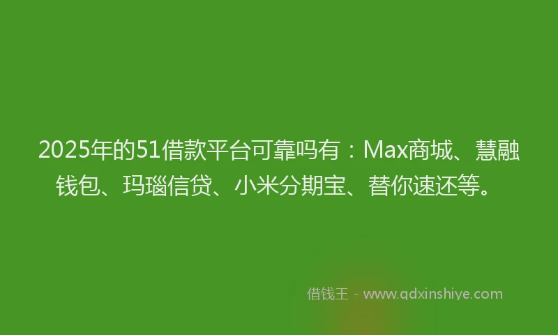 2025年的51借款平台可靠吗有：Max商城、慧融钱包、玛瑙信贷、小米分期宝、替你速还等。