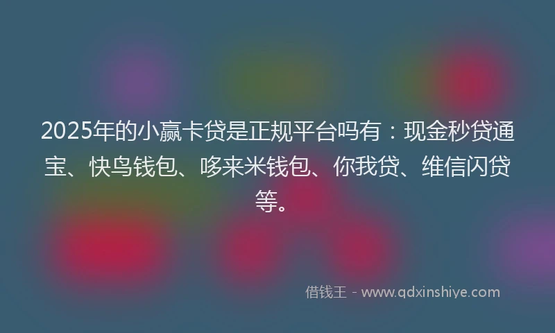 2025年的小赢卡贷是正规平台吗有：现金秒贷通宝、快鸟钱包、哆来米钱包、你我贷、维信闪贷等。