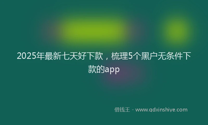 2025年最新七天好下款，梳理5个黑户无条件下款的app