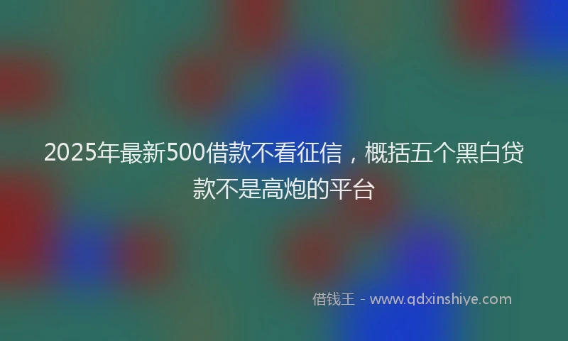 2025年最新500借款不看征信，概括五个黑白贷款不是高炮的平台