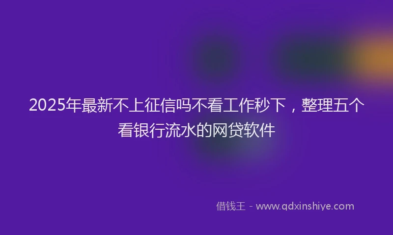 2025年最新不上征信吗不看工作秒下，整理五个看银行流水的网贷软件