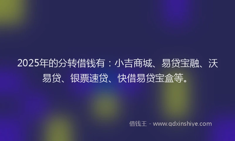 2025年的分转借钱有：小吉商城、易贷宝融、沃易贷、银票速贷、快借易贷宝盒等。
