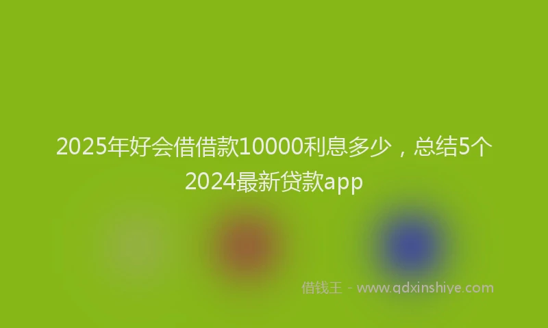 2025年好会借借款10000利息多少，总结5个2024最新贷款app