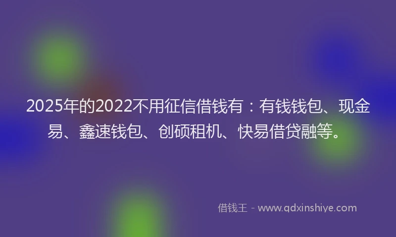2025年的2022不用征信借钱有：有钱钱包、现金易、鑫速钱包、创硕租机、快易借贷融等。