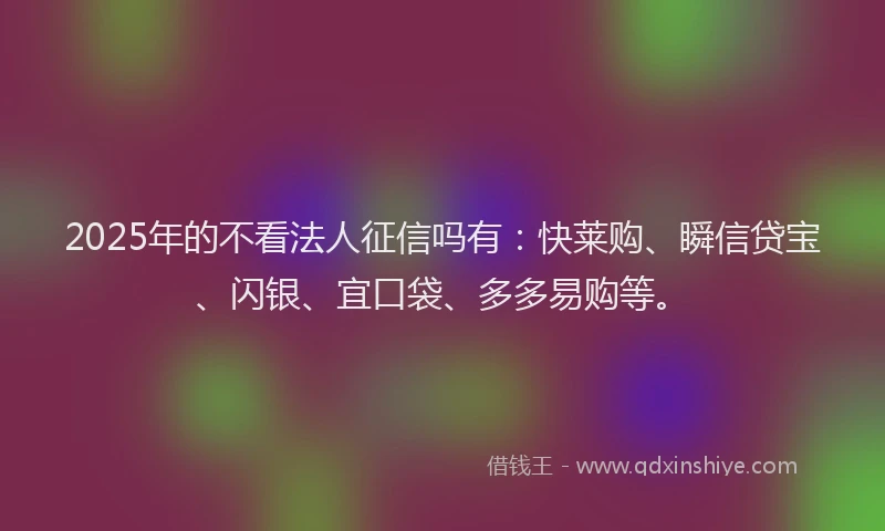 2025年的不看法人征信吗有：快莱购、瞬信贷宝、闪银、宜口袋、多多易购等。