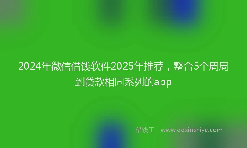2024年微信借钱软件2025年推荐，整合5个周周到贷款相同系列的app