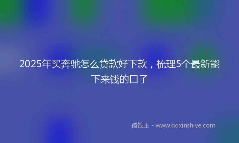 2025年买奔驰怎么贷款好下款，梳理5个最新能下来钱的口子