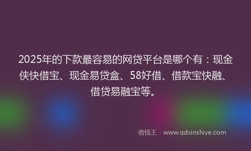 2025年的下款最容易的网贷平台是哪个有：现金侠快借宝、现金易贷盒、58好借、借款宝快融、借贷易融宝等。