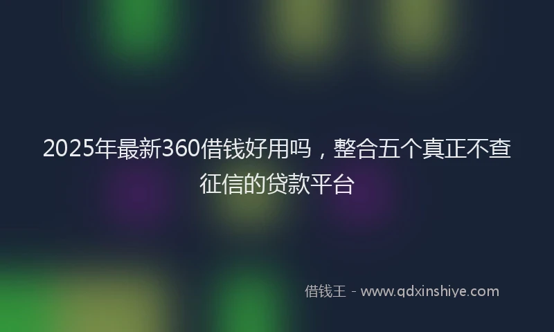 2025年最新360借钱好用吗，整合五个真正不查征信的贷款平台