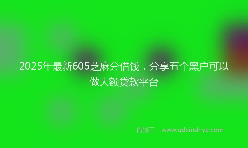 2025年最新605芝麻分借钱，分享五个黑户可以做大额贷款平台