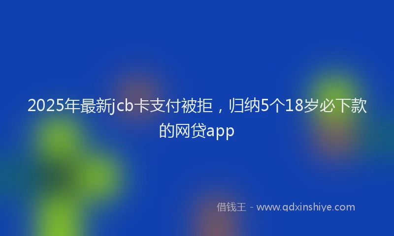 2025年最新jcb卡支付被拒，归纳5个18岁必下款的网贷app