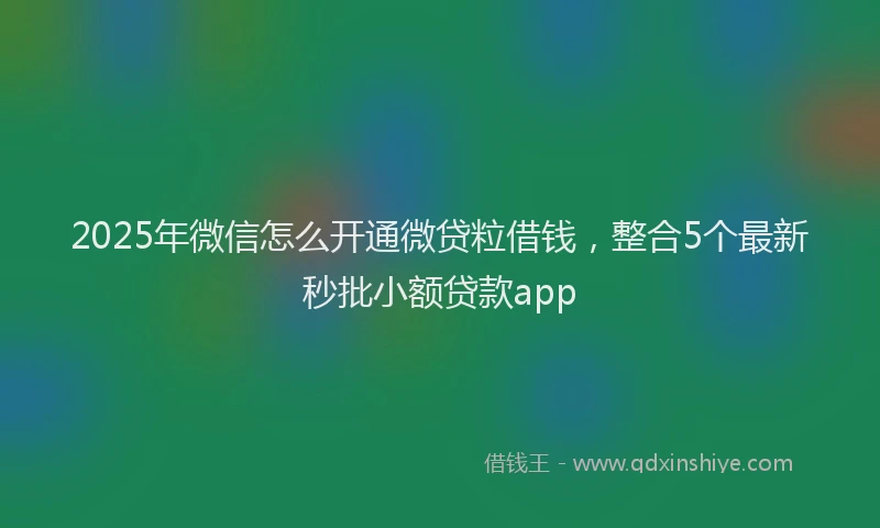 2025年微信怎么开通微贷粒借钱，整合5个最新秒批小额贷款app