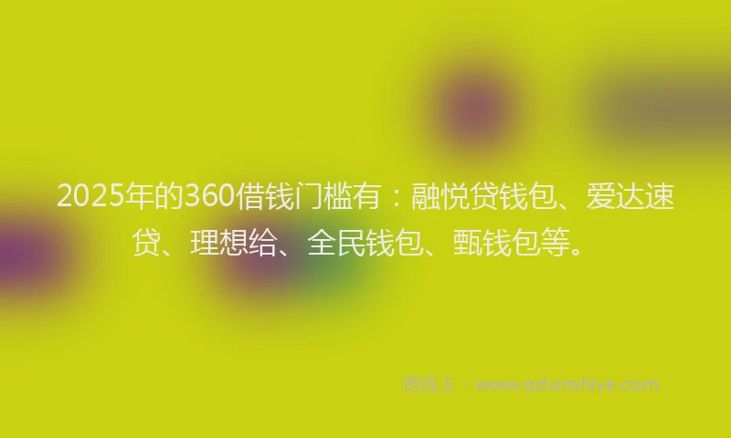 2025年的360借钱门槛有：融悦贷钱包、爱达速贷、理想给、全民钱包、甄钱包等。