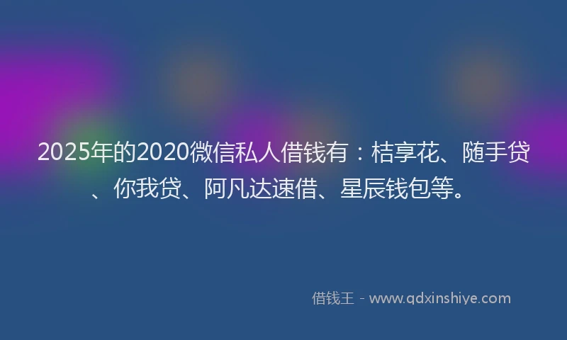 2025年的2020微信私人借钱有：桔享花、随手贷、你我贷、阿凡达速借、星辰钱包等。